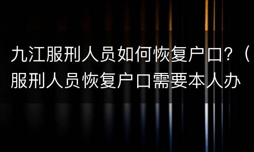九江服刑人员如何恢复户口?（服刑人员恢复户口需要本人办理吗）