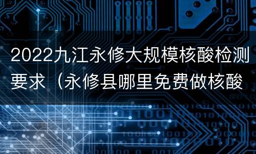 2022九江永修大规模核酸检测要求（永修县哪里免费做核酸）