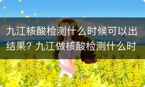 九江核酸检测什么时候可以出结果? 九江做核酸检测什么时候开始收费的