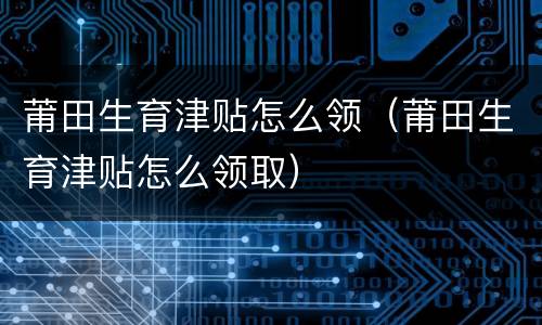 莆田生育津贴怎么领（莆田生育津贴怎么领取）