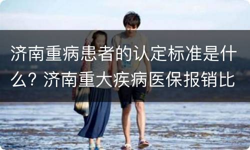 济南重病患者的认定标准是什么? 济南重大疾病医保报销比例