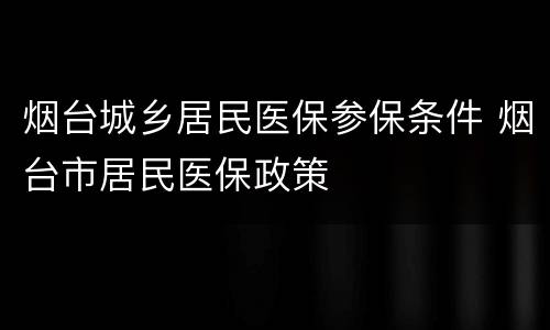 烟台城乡居民医保参保条件 烟台市居民医保政策