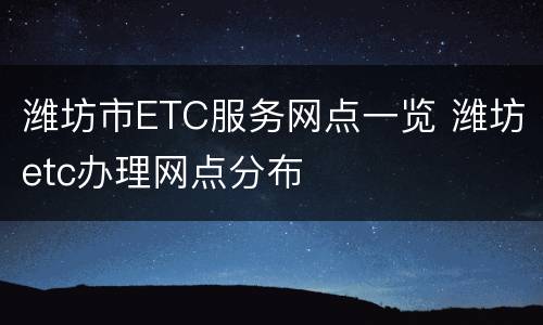 潍坊市ETC服务网点一览 潍坊etc办理网点分布