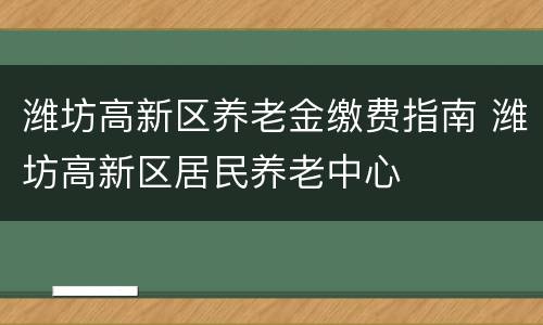 潍坊高新区养老金缴费指南 潍坊高新区居民养老中心