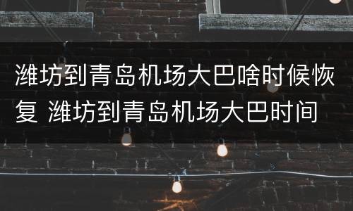 潍坊到青岛机场大巴啥时候恢复 潍坊到青岛机场大巴时间