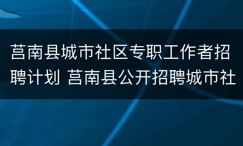 莒南县城市社区专职工作者招聘计划 莒南县公开招聘城市社区专职工作者