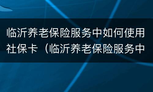 临沂养老保险服务中如何使用社保卡（临沂养老保险服务中如何使用社保卡认证）