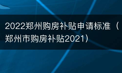 2022郑州购房补贴申请标准（郑州市购房补贴2021）