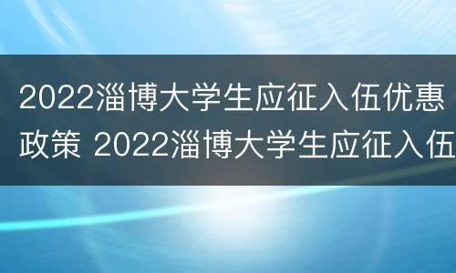 2022淄博大学生应征入伍优惠政策 2022淄博大学生应征入伍优惠政策解读