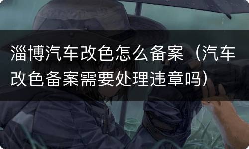淄博汽车改色怎么备案（汽车改色备案需要处理违章吗）