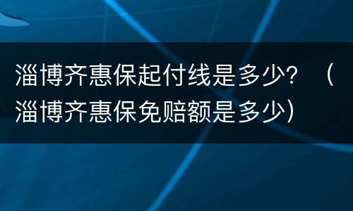 淄博齐惠保起付线是多少？（淄博齐惠保免赔额是多少）