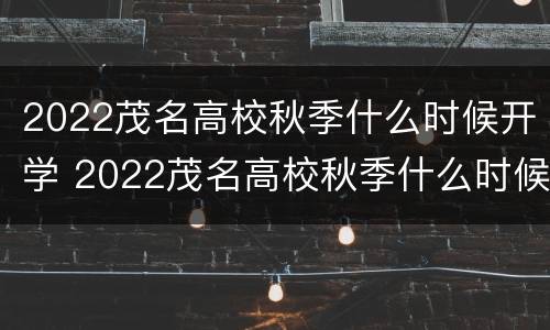 2022茂名高校秋季什么时候开学 2022茂名高校秋季什么时候开学呀