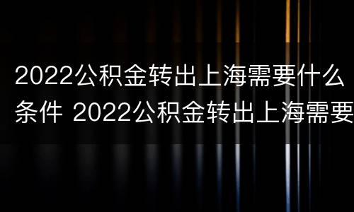 2022公积金转出上海需要什么条件 2022公积金转出上海需要什么条件和手续