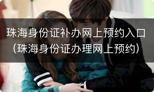 珠海身份证补办网上预约入口（珠海身份证办理网上预约）