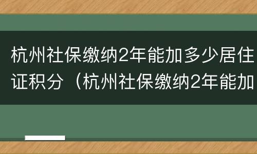 杭州社保缴纳2年能加多少居住证积分（杭州社保缴纳2年能加多少居住证积分呢）