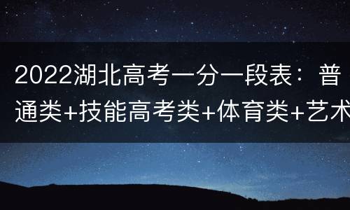 2022湖北高考一分一段表：普通类+技能高考类+体育类+艺术类