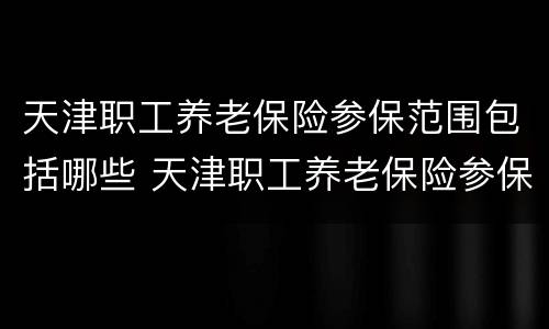 天津职工养老保险参保范围包括哪些 天津职工养老保险参保范围包括哪些项目