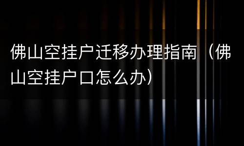佛山空挂户迁移办理指南（佛山空挂户口怎么办）