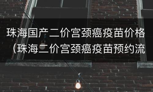 珠海国产二价宫颈癌疫苗价格（珠海二价宫颈癌疫苗预约流程）