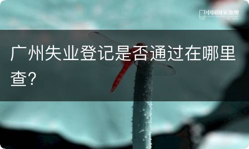广州失业登记是否通过在哪里查?