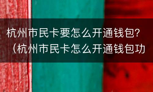 杭州市民卡要怎么开通钱包？（杭州市民卡怎么开通钱包功能）