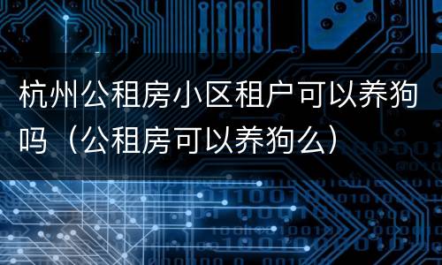 杭州公租房小区租户可以养狗吗（公租房可以养狗么）