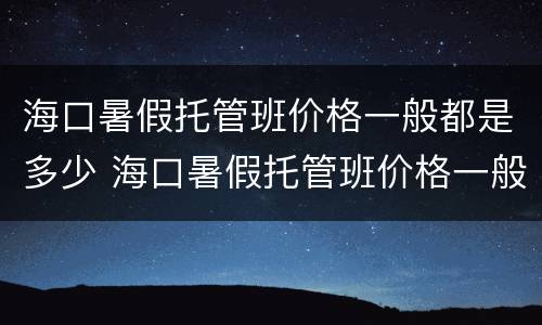 海口暑假托管班价格一般都是多少 海口暑假托管班价格一般都是多少