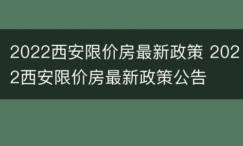 2022西安限价房最新政策 2022西安限价房最新政策公告