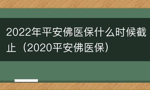 2022年平安佛医保什么时候截止（2020平安佛医保）