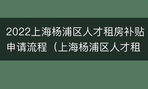 2022上海杨浦区人才租房补贴申请流程（上海杨浦区人才租房补贴政策2020）