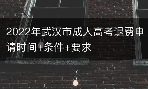 2022年武汉市成人高考退费申请时间+条件+要求