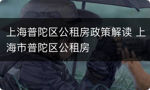 上海普陀区公租房政策解读 上海市普陀区公租房