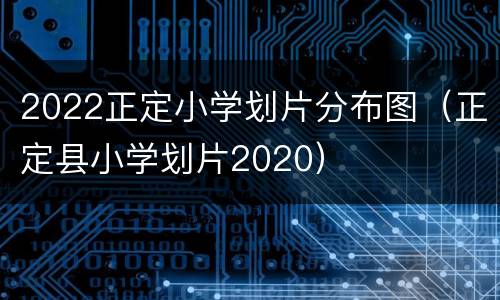 2022正定小学划片分布图（正定县小学划片2020）