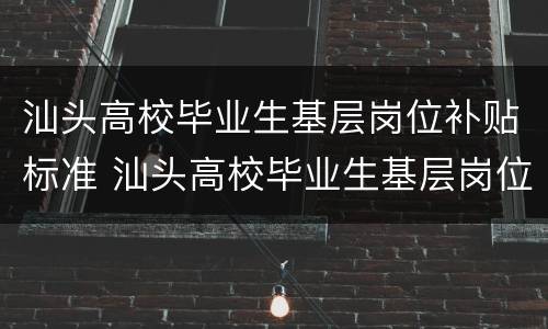 汕头高校毕业生基层岗位补贴标准 汕头高校毕业生基层岗位补贴标准文件