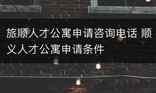 旅顺人才公寓申请咨询电话 顺义人才公寓申请条件