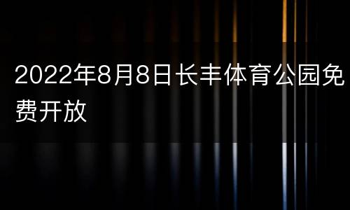 2022年8月8日长丰体育公园免费开放
