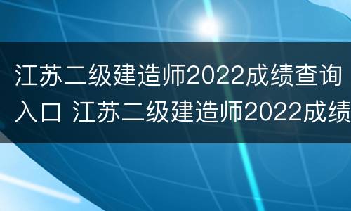 江苏二级建造师2022成绩查询入口 江苏二级建造师2022成绩查询入口官网