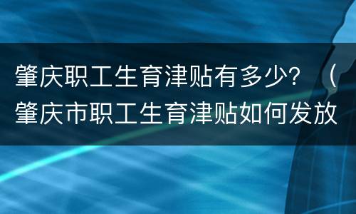 肇庆职工生育津贴有多少？（肇庆市职工生育津贴如何发放）