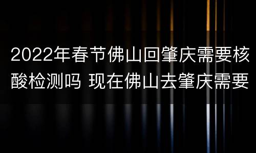 2022年春节佛山回肇庆需要核酸检测吗 现在佛山去肇庆需要核酸吗
