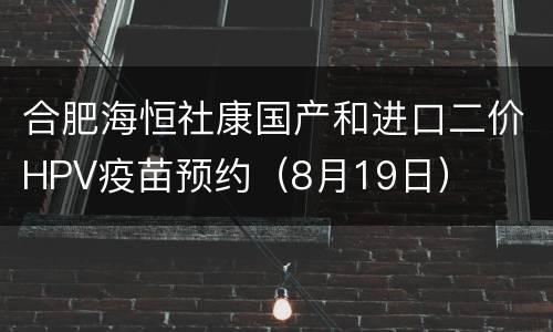 合肥海恒社康国产和进口二价HPV疫苗预约（8月19日）