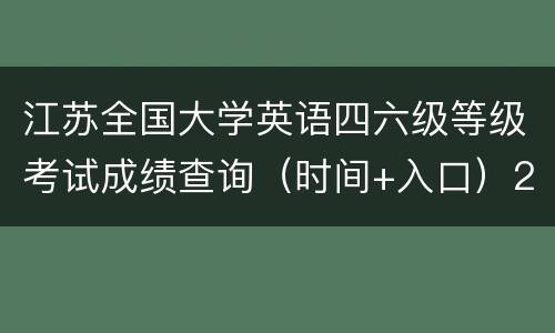 江苏全国大学英语四六级等级考试成绩查询（时间+入口）2022下半年