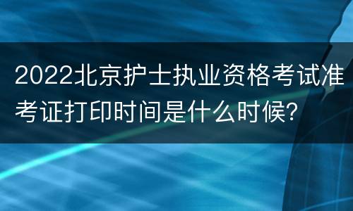2022北京护士执业资格考试准考证打印时间是什么时候？