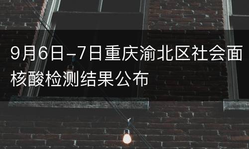 9月6日-7日重庆渝北区社会面核酸检测结果公布