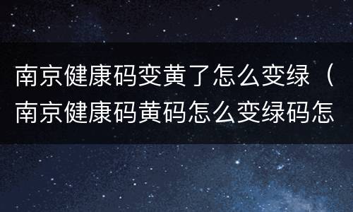 南京健康码变黄了怎么变绿（南京健康码黄码怎么变绿码怎么重新申请）