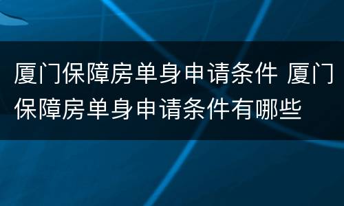 厦门保障房单身申请条件 厦门保障房单身申请条件有哪些