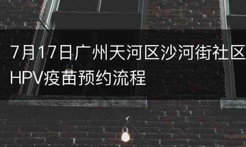 7月17日广州天河区沙河街社区HPV疫苗预约流程