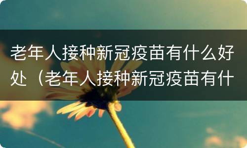 老年人接种新冠疫苗有什么好处（老年人接种新冠疫苗有什么好处和作用）