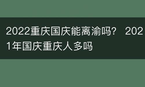2022重庆国庆能离渝吗？ 2021年国庆重庆人多吗