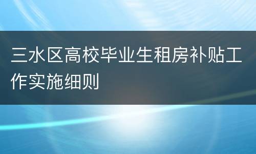 三水区高校毕业生租房补贴工作实施细则