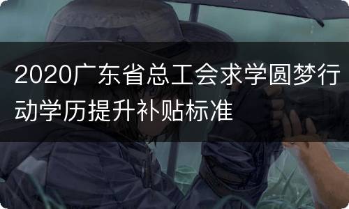 2020广东省总工会求学圆梦行动学历提升补贴标准